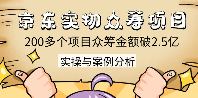 京东实物众筹项目：200多个项目众筹金额破2.5亿，实操与案例分析（4节课）_微雨项目网