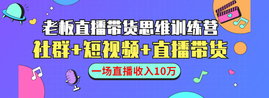 直播带货思维训练营：社群+短视频+直播带货：一场直播收入10万_微雨项目网