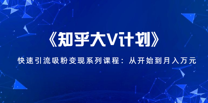 《知乎大V计划》快速引流吸粉变现系列课程：从0开始到月入万元_微雨项目网