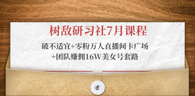 树敌研习社7月课程：破不适宜+零粉万人直播间卡广场+团队赚佣16W美女号套路_微雨项目网