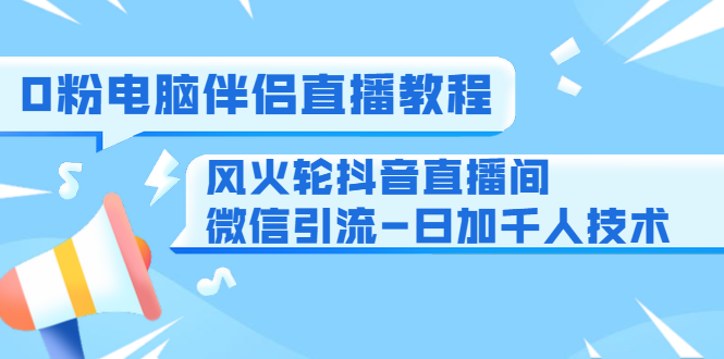 0粉电脑伴侣直播教程+风火轮抖音直播间微信引流-日加千人技术（两节视频）_微雨项目网