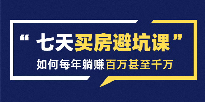 七天买房避坑课：人生中最为赚钱的投资，如何每年躺赚百万甚至千万_微雨项目网