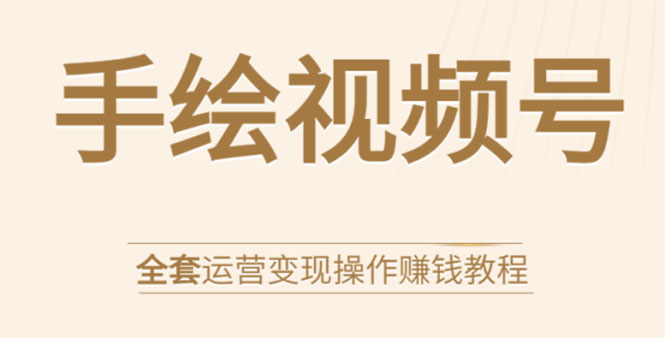 手绘视频号全套运营变现操作赚钱教程：零基础实操月入过万+玩赚视频号_微雨项目网