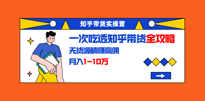 知乎带货实操营：一次吃透知乎带货全攻略 无货源躺赚高佣，月入1-10万_微雨项目网