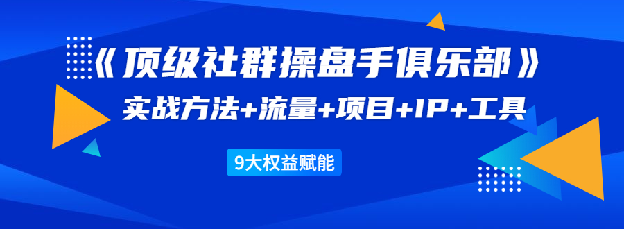 《顶级社群操盘手俱乐部》实战方法+流量+项目+IP+工具 9大权益赋能_微雨项目网