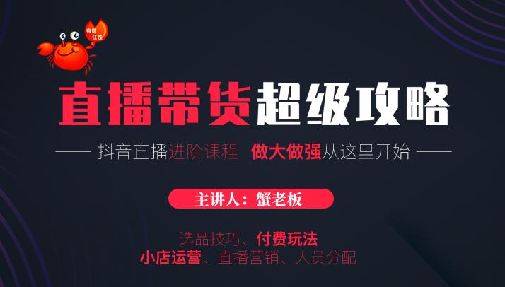 蟹老板抖音直播带货超级攻略：抖音直播带货的详细玩法，小店运营、付费投放等_微雨项目网