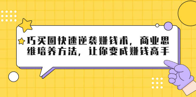 巧买圈快速逆袭赚钱术，商业思维培养方法，让你变成赚钱高手_微雨项目网