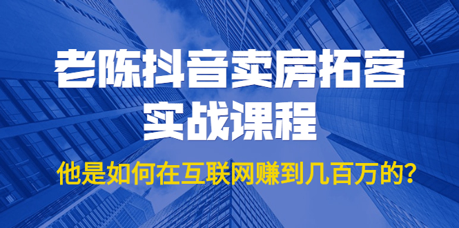 老陈抖音卖房拓客实战课程，他是如何在互联网赚到几百万的？价值1999元_微雨项目网