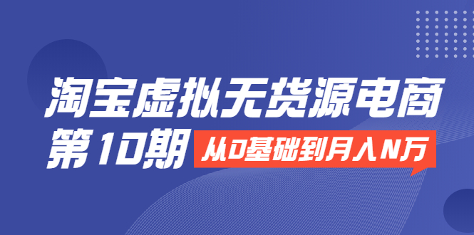 淘宝虚拟无货源电商第10期：从0基础到月入N万，全程实操，可批量操作_微雨项目网