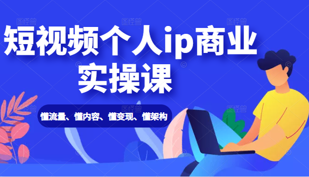 短视频个人ip商业实操课： 懂流量、懂内容、懂变现、懂架构（价值999元）_微雨项目网