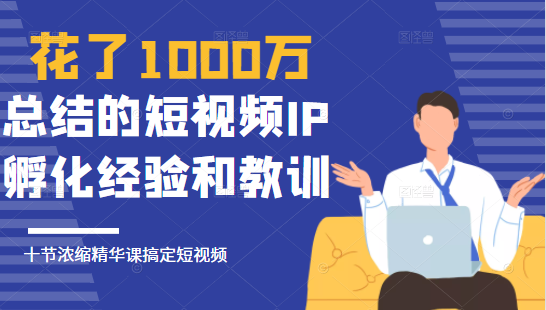 花了1000万总结出来的短视频IP孵化经验和教训，10堂浓缩精华课助你搞定短视频_微雨项目网