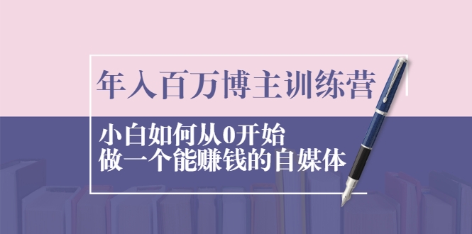 年入百万博主训练营：小白如何从0开始做一个能赚钱的自媒体_微雨项目网