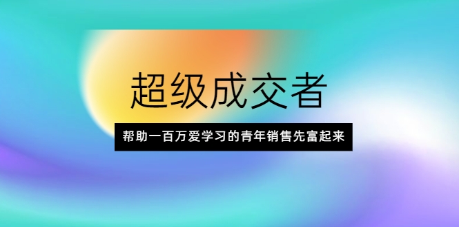 超级成交者，帮助一百万爱学习的青年销售先富起来_微雨项目网