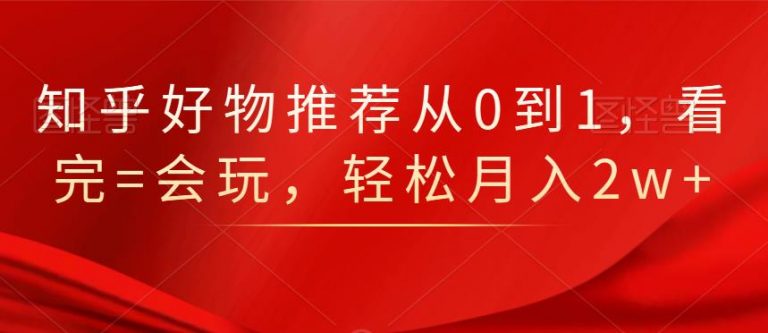 知乎好物推荐从0到1，看完=会玩，轻松月入2w+_微雨项目网