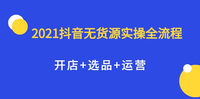 2021抖音无货源实操全流程，开店+选品+运营，全职兼职都可操作_微雨项目网