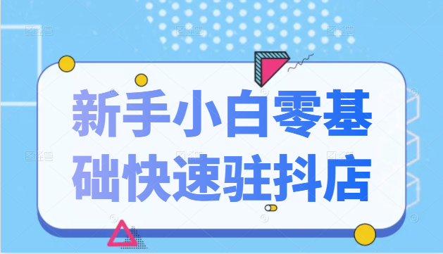 抖音小店新手小白零基础快速入驻抖店100%开通（全套11节课程）_微雨项目网