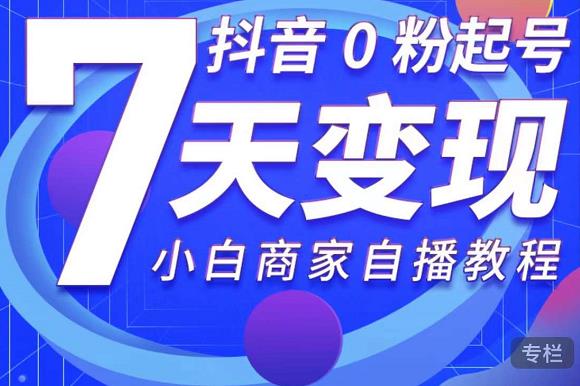 抖音0粉起号7天变现，无需专业的团队，小白商家从0到1自播教程_微雨项目网