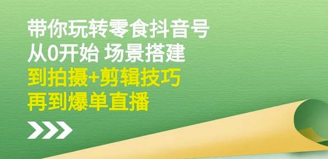 隋校长带你玩转抖音零食号：从0开始场景搭建，到拍摄+剪辑技巧，再到爆单直播_微雨项目网