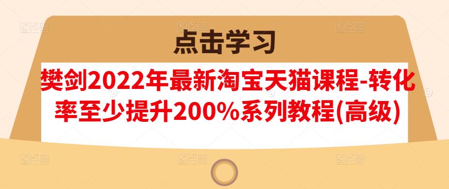 樊剑2022年最新淘宝天猫课程-转化率至少提升200%系列教程(高级)_微雨项目网