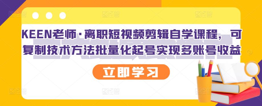 KEEN老师·离职短视频剪辑自学课程，可复制技术方法批量化起号实现多账号收益_微雨项目网