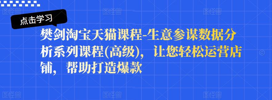 樊剑淘宝天猫课程-生意参谋数据分析系列课程(高级)，让您轻松运营店铺，帮助打造爆款_微雨项目网