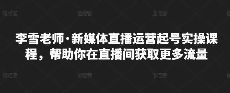 李雪老师·新媒体直播运营起号实操课程，帮助你在直播间获取更多流量_微雨项目网