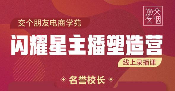 交个朋友:闪耀星主播塑造营2207期，3天2夜入门带货主播，懂人性懂客户成为王者销售_微雨项目网