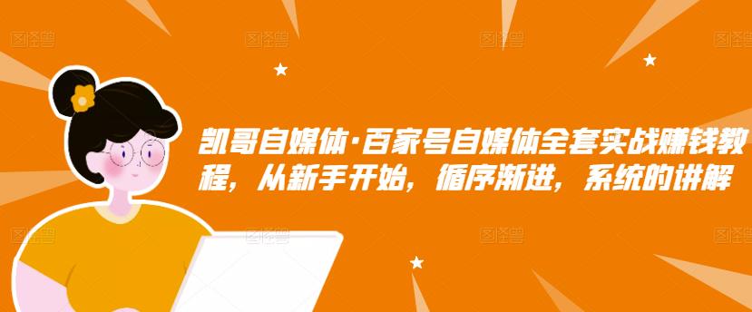 凯哥自媒体·百家号自媒体全套实战赚钱教程，从新手开始，循序渐进，系统的讲解_微雨项目网