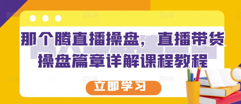 那个腾直播操盘，直播带货操盘篇章详解课程教程_微雨项目网