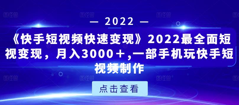 《快手短视频快速变现》2022最全面短视变现，月入3000＋,一部手机玩快手短视频制作_微雨项目网