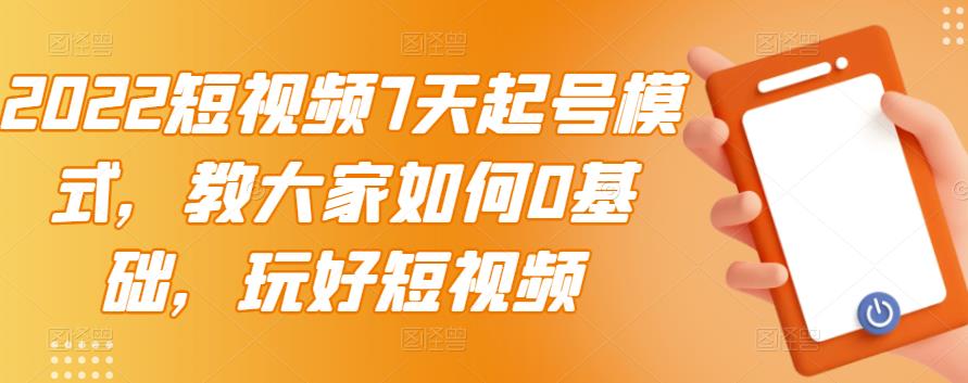 2022短视频7天起号模式，教大家如何0基础，玩好短视频_微雨项目网