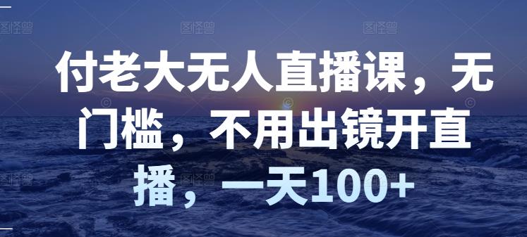 付老大无人直播课，无门槛，不用出镜开直播，一天100+_微雨项目网