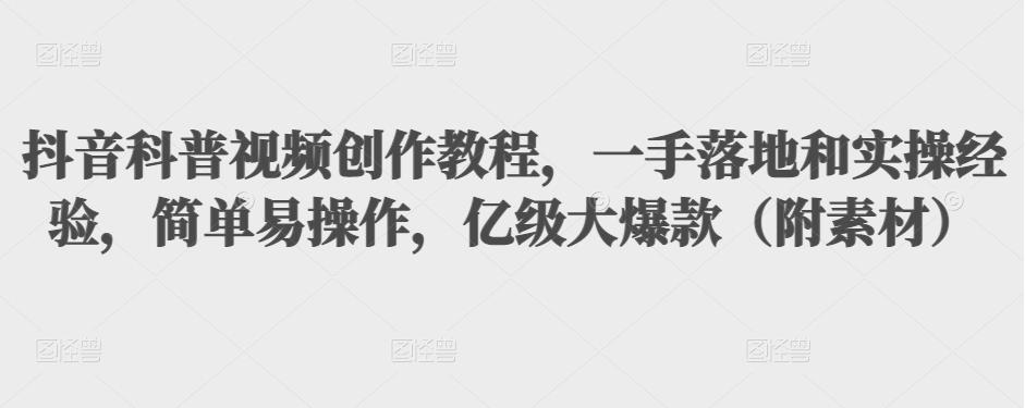 抖音科普视频创作教程，一手落地和实操经验，简单易操作，亿级大爆款（附素材）_微雨项目网