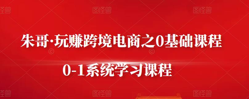 朱哥·玩赚跨境电商之0基础课程，0-1系统学习课程_微雨项目网