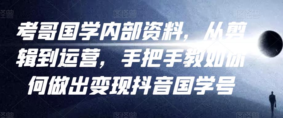 考哥国学内部资料，从剪辑到运营，手把手教如你‬何做出变现抖音‬国学号（教程+素材+模板）_微雨项目网