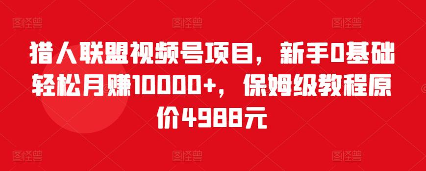 猎人联盟视频号项目，新手0基础轻松月赚10000+，保姆级教程原价4988元_微雨项目网