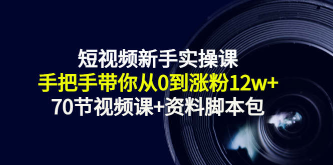 短视频新手实操课：手把手带你从0到涨粉12w+（70节视频课+资料脚本包）_微雨项目网