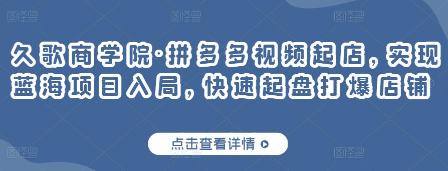 久歌商学院·拼多多视频起店，实现蓝海项目入局，快速起盘打爆店铺_微雨项目网