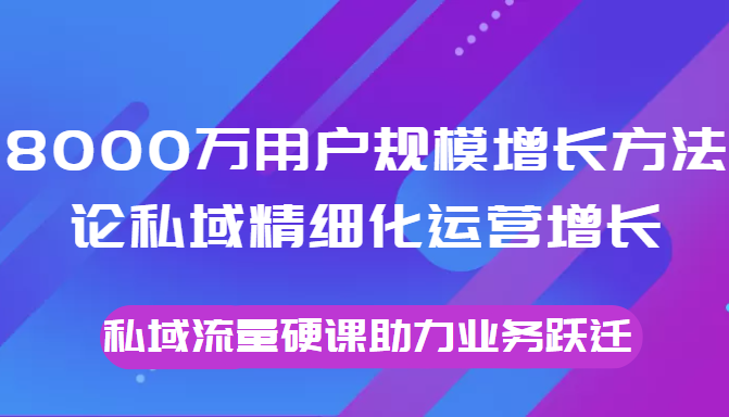 8000万用户规模增长方法论私域精细化运营增长，私域流量硬课助力业务跃迁_微雨项目网