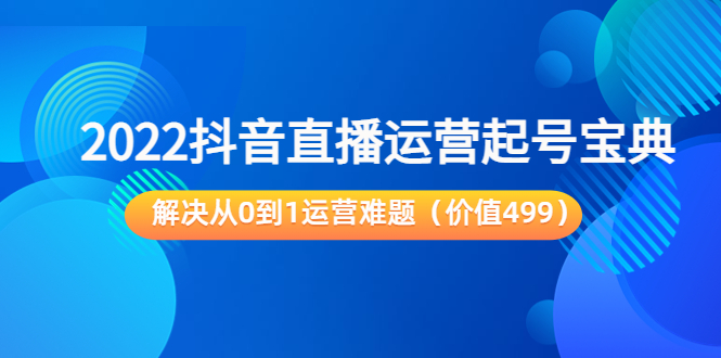 2022抖音直播运营起号宝典：解决从0到1运营难题（价值499元）_微雨项目网