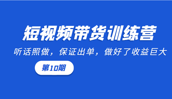 短视频带货训练营：听话照做，保证出单，做好了收益巨大（第10期）_微雨项目网