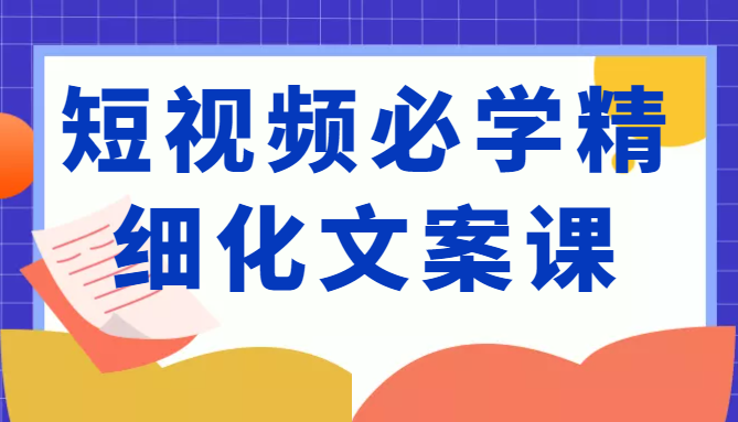 短视频必学精细化文案课，提升你的内容创作能力、升级迭代能力和变现力（价值333元）_微雨项目网