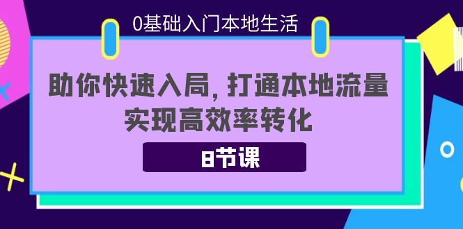 0基础入门本地生活：助你快速入局，8节课带你打通本地流量，实现高效率转化_微雨项目网