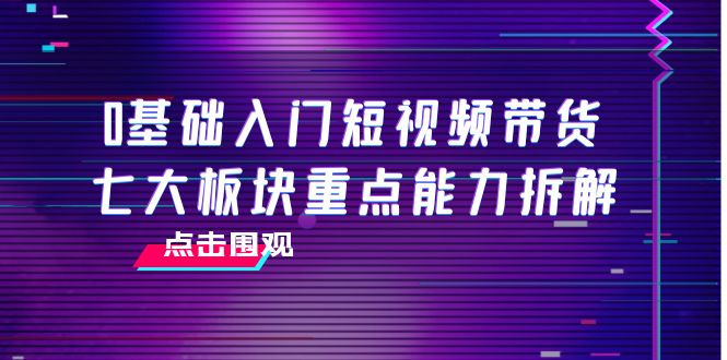 0基础入门短视频带货，七大板块重点能力拆解，7节精品课4小时干货_微雨项目网