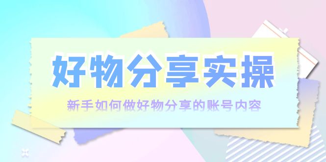 好物分享实操：新手如何做好物分享的账号内容，实操教学_微雨项目网