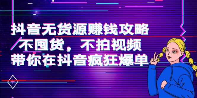 抖音无货源赚钱攻略，不囤货，不拍视频，带你在抖音疯狂爆单_微雨项目网