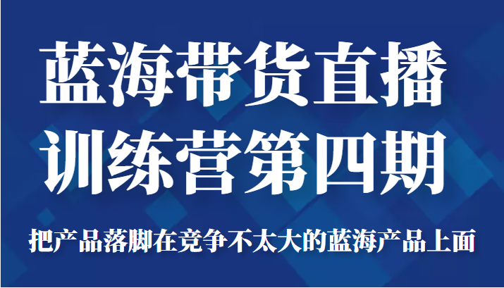 蓝海带货直播训练营第四期，把产品落脚在竞争不太大的蓝海产品上面（价值4980元）_微雨项目网