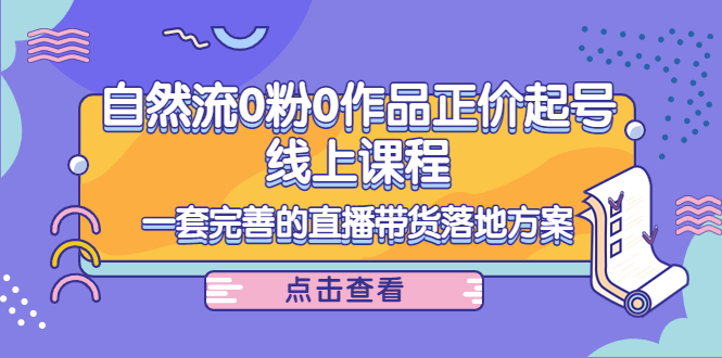 电商自然流0粉0作品正价起号线上课程：一套完善的直播带货落地方案_微雨项目网