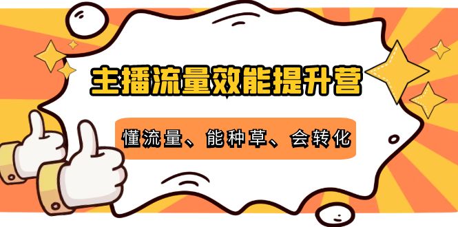 主播流量效能提升营：懂流量、能种草、会转化，清晰明确方法规则_微雨项目网