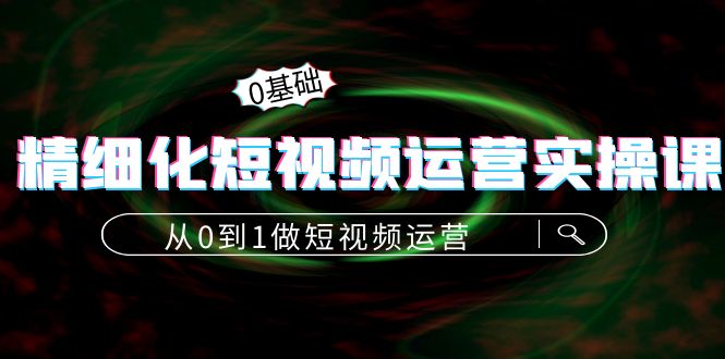 精细化短视频运营实操课，从0到1做短视频运营：算法篇+定位篇+内容篇_微雨项目网